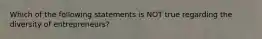 Which of the following statements is NOT true regarding the diversity of entrepreneurs?