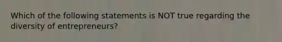 Which of the following statements is NOT true regarding the diversity of entrepreneurs?