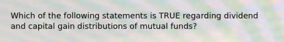 Which of the following statements is TRUE regarding dividend and capital gain distributions of <a href='https://www.questionai.com/knowledge/kUhGJOa460-mutual-funds' class='anchor-knowledge'>mutual funds</a>?