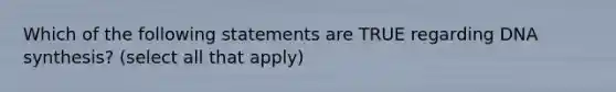 Which of the following statements are TRUE regarding DNA synthesis? (select all that apply)