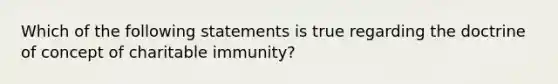 Which of the following statements is true regarding the doctrine of concept of charitable immunity?