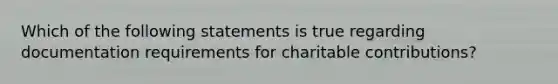 Which of the following statements is true regarding documentation requirements for charitable contributions?