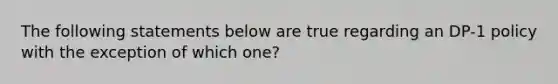 The following statements below are true regarding an DP-1 policy with the exception of which one?