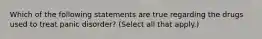 Which of the following statements are true regarding the drugs used to treat panic disorder? (Select all that apply.)