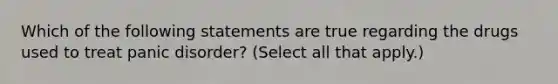 Which of the following statements are true regarding the drugs used to treat panic disorder? (Select all that apply.)