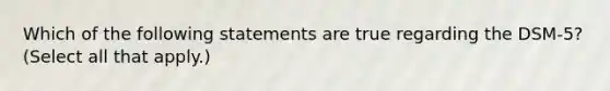 Which of the following statements are true regarding the DSM-5? (Select all that apply.)