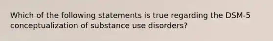 Which of the following statements is true regarding the DSM-5 conceptualization of substance use disorders?