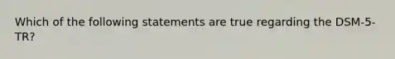 Which of the following statements are true regarding the DSM-5-TR?