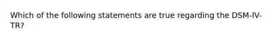 Which of the following statements are true regarding the DSM-IV-TR?