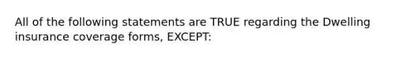 All of the following statements are TRUE regarding the Dwelling insurance coverage forms, EXCEPT: