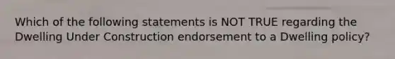 Which of the following statements is NOT TRUE regarding the Dwelling Under Construction endorsement to a Dwelling policy?