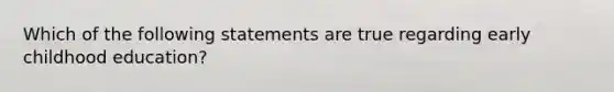 Which of the following statements are true regarding early childhood education?