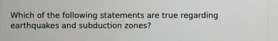 Which of the following statements are true regarding earthquakes and subduction zones?