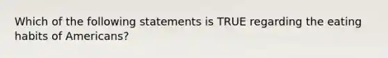 Which of the following statements is TRUE regarding the eating habits of Americans?