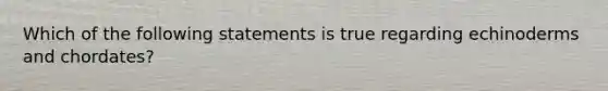 Which of the following statements is true regarding echinoderms and chordates?