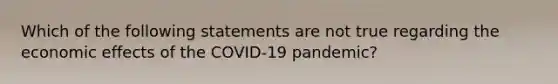 Which of the following statements are not true regarding the economic effects of the COVID-19 pandemic?