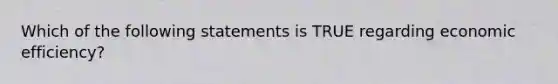 Which of the following statements is TRUE regarding economic efficiency?