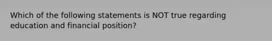 Which of the following statements is NOT true regarding education and financial position?