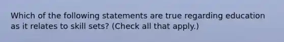 Which of the following statements are true regarding education as it relates to skill sets? (Check all that apply.)