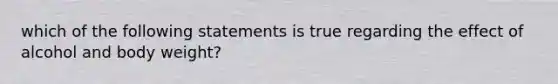 which of the following statements is true regarding the effect of alcohol and body weight?
