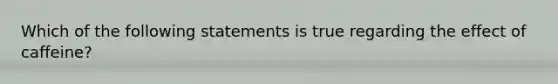 Which of the following statements is true regarding the effect of caffeine?