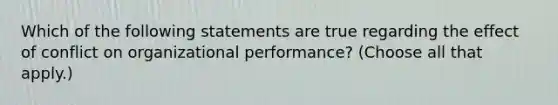 Which of the following statements are true regarding the effect of conflict on organizational performance? (Choose all that apply.)