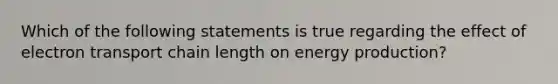 Which of the following statements is true regarding the effect of electron transport chain length on <a href='https://www.questionai.com/knowledge/k3xoUYcii1-energy-production' class='anchor-knowledge'>energy production</a>?