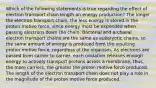 Which of the following statements is true regarding the effect of electron transport chain length on energy production? The longer the electron transport chain, the less energy is stored in the proton motive force, since energy must be expended when passing electrons down the chain. Bacterial and archaeal electron transport chains are the same as eukaryotic chains, so the same amount of energy is produced from the resulting proton motive force, regardless of the organism. As electrons are passed from carrier to carrier, each oxidation releases enough energy to actively transport protons across a membrane, thus, the more carriers, the greater the proton motive force produced. The length of the electron transport chain does not play a role in the magnitude of the proton motive force produced.