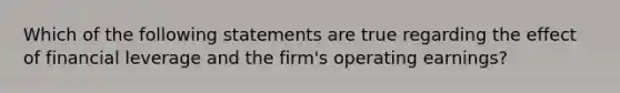 Which of the following statements are true regarding the effect of financial leverage and the firm's operating earnings?