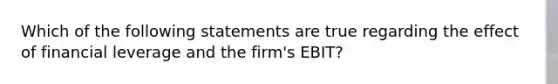 Which of the following statements are true regarding the effect of financial leverage and the firm's EBIT?