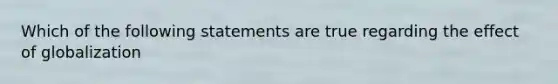 Which of the following statements are true regarding the effect of globalization