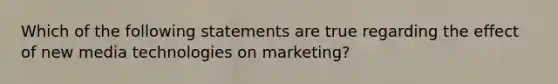 Which of the following statements are true regarding the effect of new media technologies on marketing?