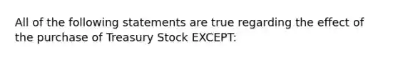 All of the following statements are true regarding the effect of the purchase of Treasury Stock EXCEPT: