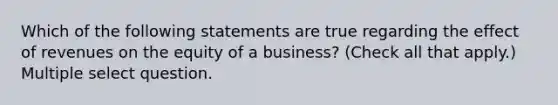 Which of the following statements are true regarding the effect of revenues on the equity of a business? (Check all that apply.) Multiple select question.