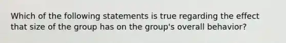 Which of the following statements is true regarding the effect that size of the group has on the group's overall behavior?