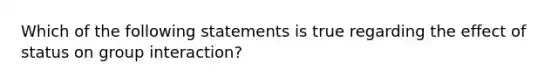 Which of the following statements is true regarding the effect of status on group interaction?