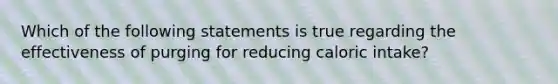 Which of the following statements is true regarding the effectiveness of purging for reducing caloric intake?