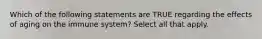 Which of the following statements are TRUE regarding the effects of aging on the immune system? Select all that apply.