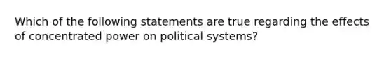 Which of the following statements are true regarding the effects of concentrated power on political systems?