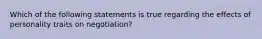 Which of the following statements is true regarding the effects of personality traits on negotiation?