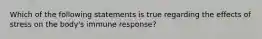 Which of the following statements is true regarding the effects of stress on the body's immune response?