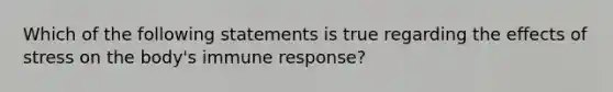 Which of the following statements is true regarding the effects of stress on the body's immune response?