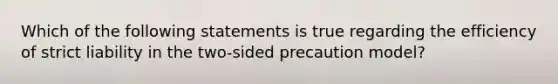 Which of the following statements is true regarding the efficiency of strict liability in the two-sided precaution model?