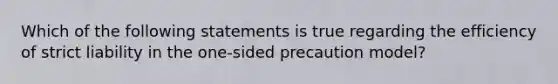 Which of the following statements is true regarding the efficiency of strict liability in the one-sided precaution model?