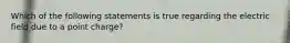 Which of the following statements is true regarding the electric field due to a point charge?