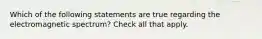 Which of the following statements are true regarding the electromagnetic spectrum? Check all that apply.