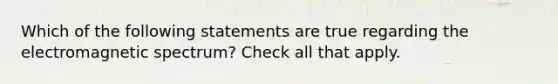 Which of the following statements are true regarding the electromagnetic spectrum? Check all that apply.