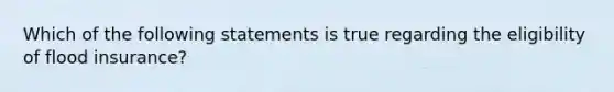 Which of the following statements is true regarding the eligibility of flood insurance?