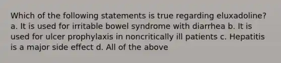 Which of the following statements is true regarding eluxadoline? a. It is used for irritable bowel syndrome with diarrhea b. It is used for ulcer prophylaxis in noncritically ill patients c. Hepatitis is a major side effect d. All of the above
