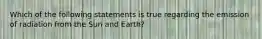 Which of the following statements is true regarding the emission of radiation from the Sun and Earth?